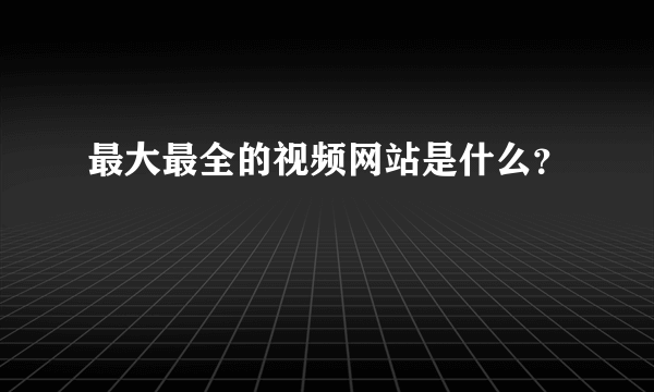 最大最全的视频网站是什么？