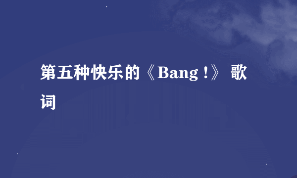 第五种快乐的《Bang !》 歌词