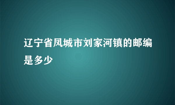 辽宁省凤城市刘家河镇的邮编是多少