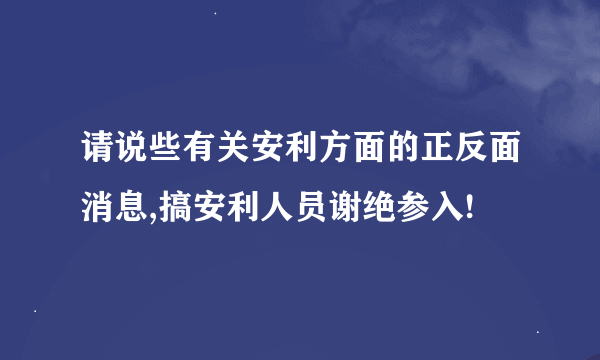 请说些有关安利方面的正反面消息,搞安利人员谢绝参入!