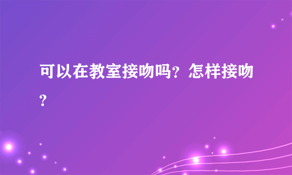 可以在教室接吻吗？怎样接吻?