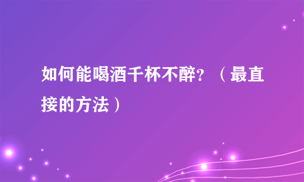 如何能喝酒千杯不醉？（最直接的方法）