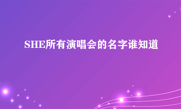 SHE所有演唱会的名字谁知道