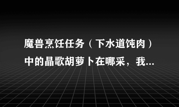 魔兽烹饪任务（下水道饨肉）中的晶歌胡萝卜在哪采，我在晶歌森林中转了没见。