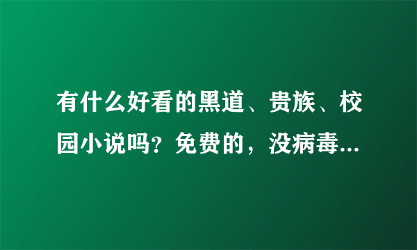 有什么好看的黑道、贵族、校园小说吗？免费的，没病毒的。【注：小说阅读网里的不要加V】回答者万分感谢~~