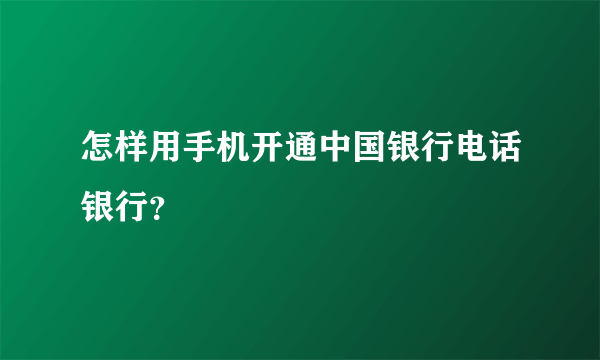 怎样用手机开通中国银行电话银行？