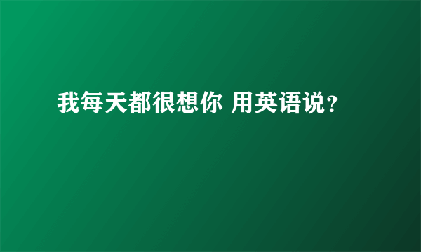 我每天都很想你 用英语说？