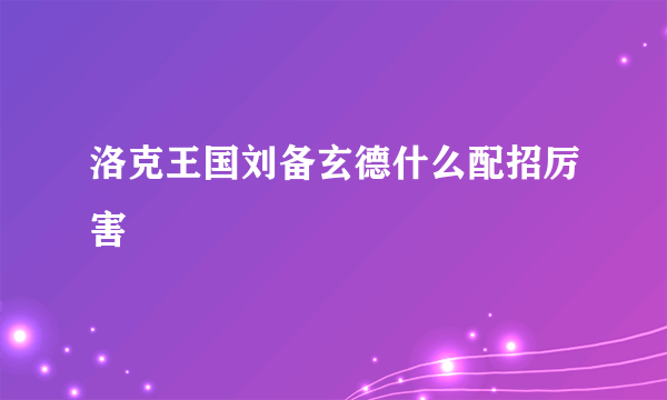 洛克王国刘备玄德什么配招厉害