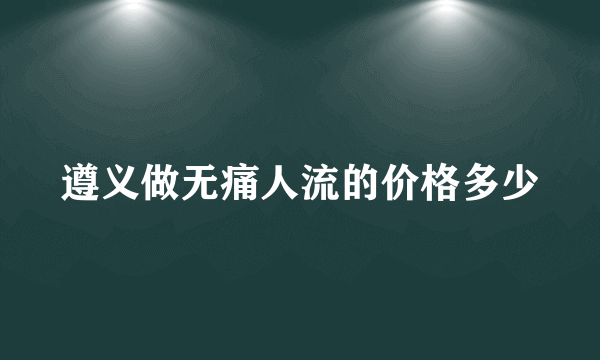 遵义做无痛人流的价格多少