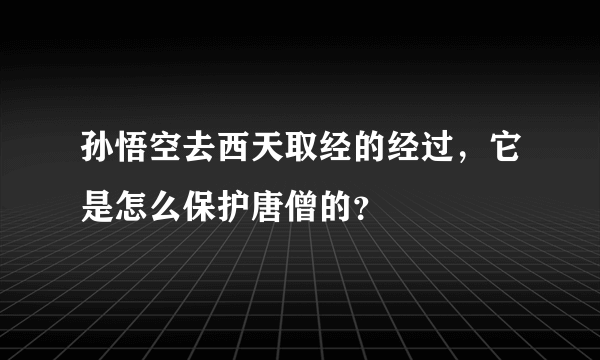 孙悟空去西天取经的经过，它是怎么保护唐僧的？