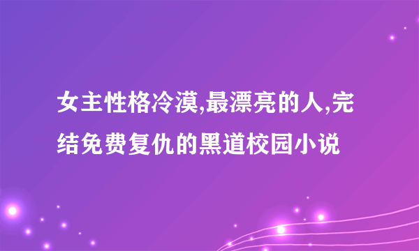 女主性格冷漠,最漂亮的人,完结免费复仇的黑道校园小说