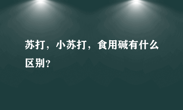 苏打，小苏打，食用碱有什么区别？