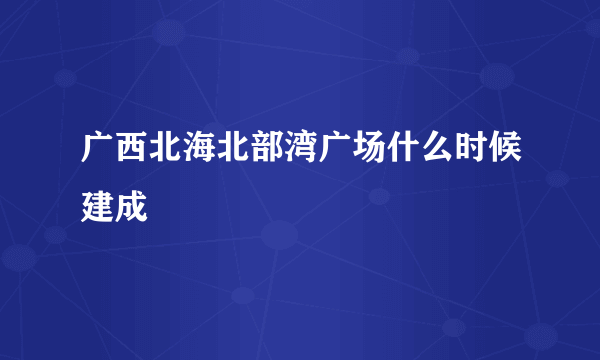 广西北海北部湾广场什么时候建成