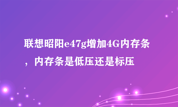 联想昭阳e47g增加4G内存条，内存条是低压还是标压