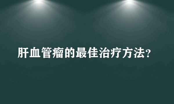 肝血管瘤的最佳治疗方法？