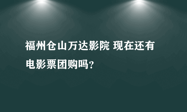 福州仓山万达影院 现在还有电影票团购吗？