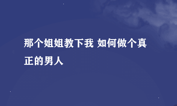 那个姐姐教下我 如何做个真正的男人