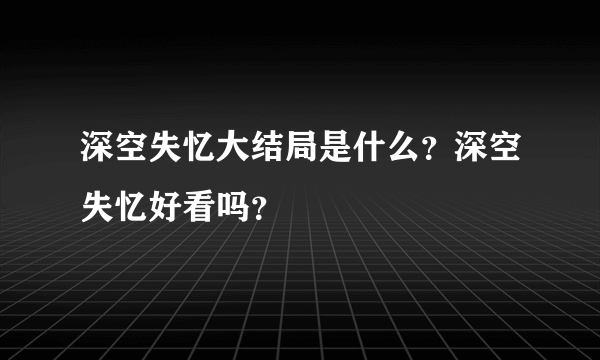 深空失忆大结局是什么？深空失忆好看吗？