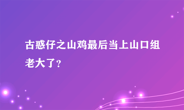 古惑仔之山鸡最后当上山口组老大了？