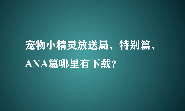 宠物小精灵放送局，特别篇，ANA篇哪里有下载？