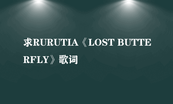 求RURUTIA《LOST BUTTERFLY》歌词