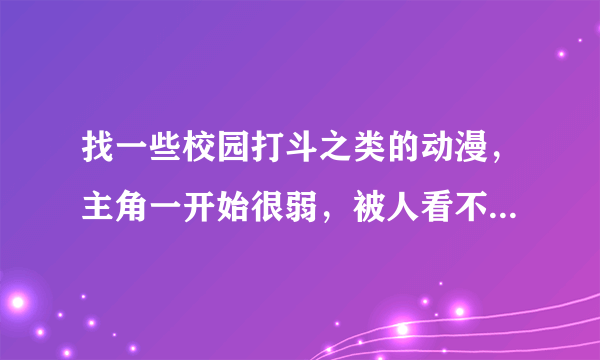 找一些校园打斗之类的动漫，主角一开始很弱，被人看不起，但后来经过一些特殊原因而变强。 拜托了。。。。