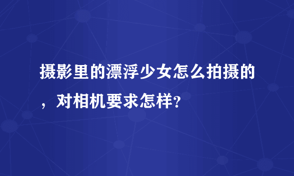 摄影里的漂浮少女怎么拍摄的，对相机要求怎样？