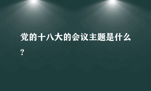 党的十八大的会议主题是什么?