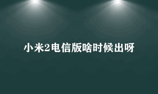 小米2电信版啥时候出呀