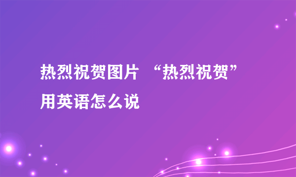 热烈祝贺图片 “热烈祝贺”用英语怎么说