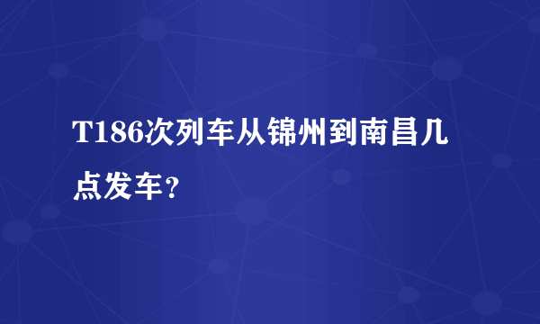 T186次列车从锦州到南昌几点发车？