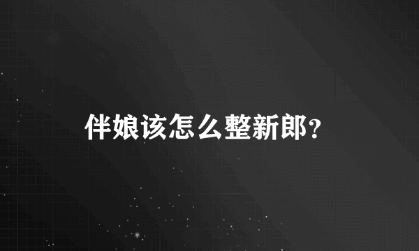 伴娘该怎么整新郎？