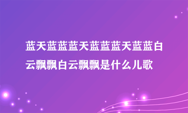 蓝天蓝蓝蓝天蓝蓝蓝天蓝蓝白云飘飘白云飘飘是什么儿歌