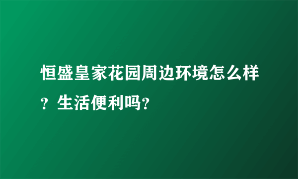 恒盛皇家花园周边环境怎么样？生活便利吗？