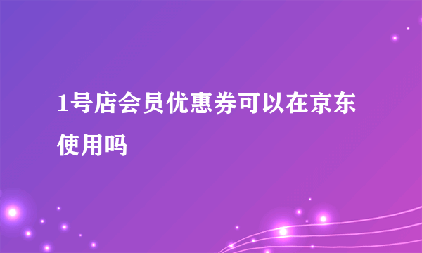 1号店会员优惠券可以在京东使用吗