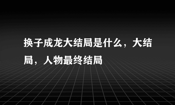 换子成龙大结局是什么，大结局，人物最终结局