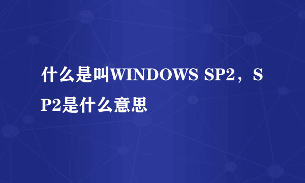 什么是叫WINDOWS SP2，SP2是什么意思