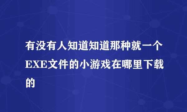 有没有人知道知道那种就一个EXE文件的小游戏在哪里下载的