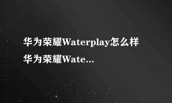 华为荣耀Waterplay怎么样 华为荣耀Waterplay平板全面测评