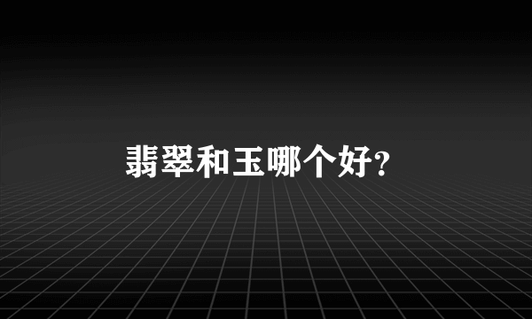 翡翠和玉哪个好？