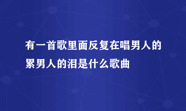 有一首歌里面反复在唱男人的累男人的泪是什么歌曲