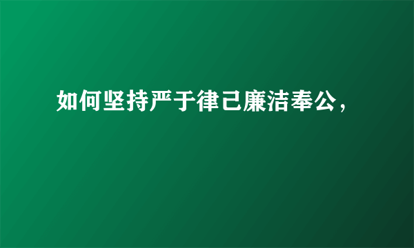 如何坚持严于律己廉洁奉公，