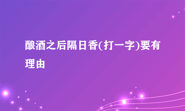 酿酒之后隔日香(打一字)要有理由