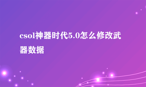 csol神器时代5.0怎么修改武器数据