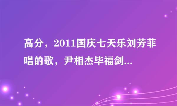 高分，2011国庆七天乐刘芳菲唱的歌，尹相杰毕福剑伴舞。此歌叫什么名字？