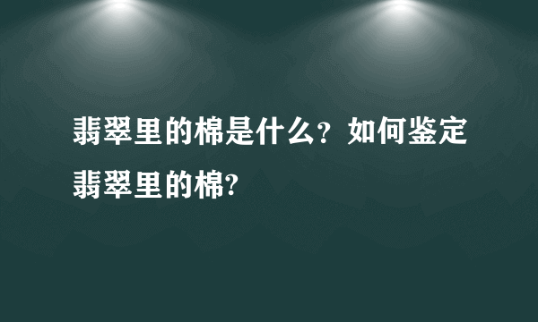 翡翠里的棉是什么？如何鉴定翡翠里的棉?