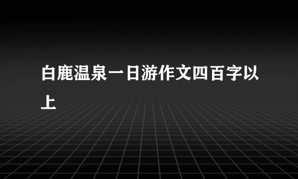 白鹿温泉一日游作文四百字以上