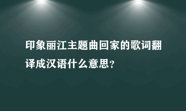 印象丽江主题曲回家的歌词翻译成汉语什么意思？