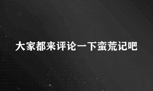 大家都来评论一下蛮荒记吧