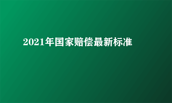 2021年国家赔偿最新标准